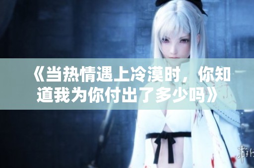 《当热情遇上冷漠时，你知道我为你付出了多少吗》