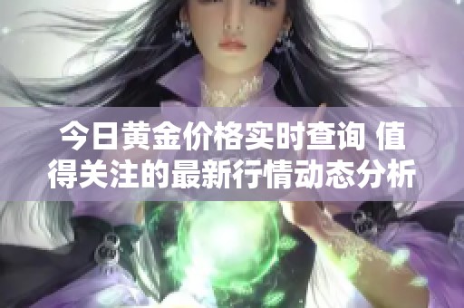 今日黄金价格实时查询 值得关注的最新行情动态分析
