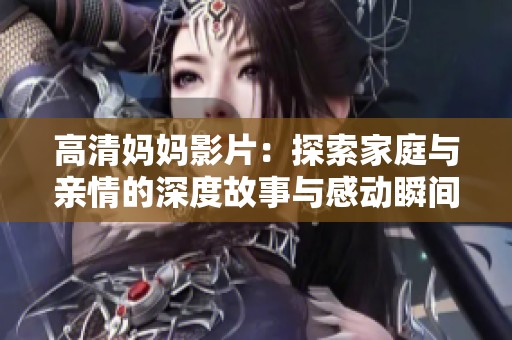 高清妈妈影片：探索家庭与亲情的深度故事与感动瞬间