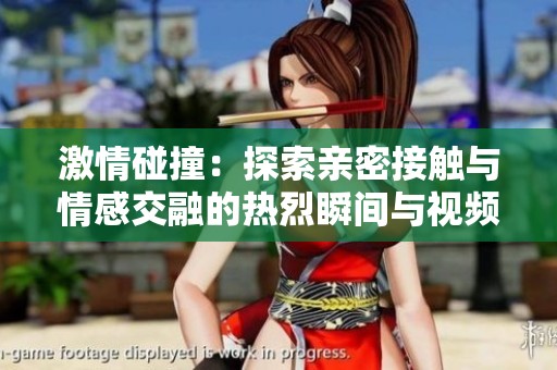 激情碰撞：探索亲密接触与情感交融的热烈瞬间与视频体验