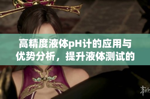 高精度液体pH计的应用与优势分析，提升液体测试的准确性