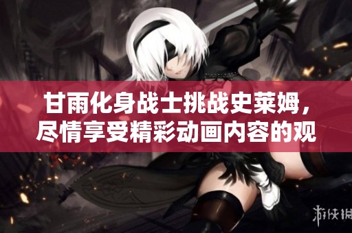 甘雨化身战士挑战史莱姆，尽情享受精彩动画内容的观看体验