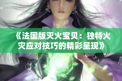 《法国版灭火宝贝：独特火灾应对技巧的精彩呈现》
