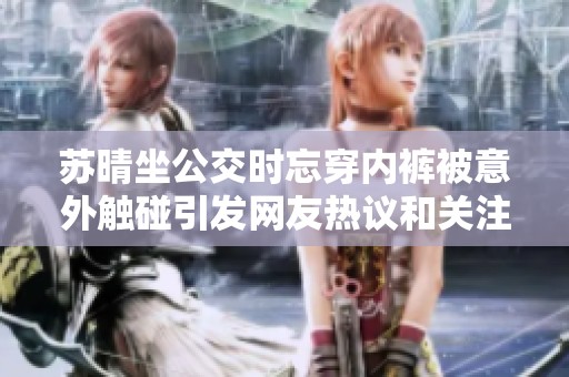 苏晴坐公交时忘穿内裤被意外触碰引发网友热议和关注