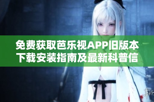 免费获取芭乐视APP旧版本下载安装指南及最新科普信息分享