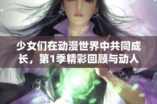 少女们在动漫世界中共同成长，第1季精彩回顾与动人歌词分享