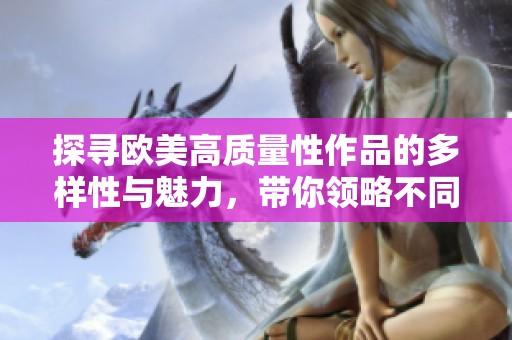 探寻欧美高质量性作品的多样性与魅力，带你领略不同的文化视角