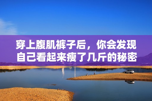 穿上腹肌裤子后，你会发现自己看起来瘦了几斤的秘密揭秘