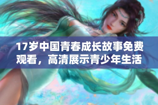 17岁中国青春成长故事免费观看，高清展示青少年生活与情感纠葛