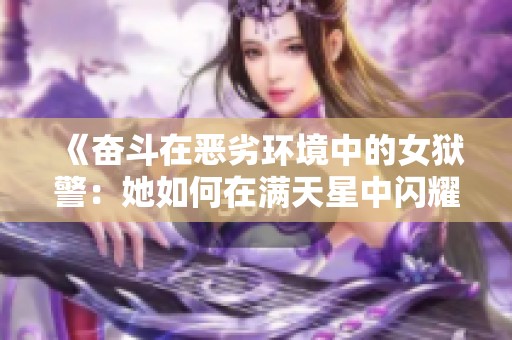 《奋斗在恶劣环境中的女狱警：她如何在满天星中闪耀光芒》