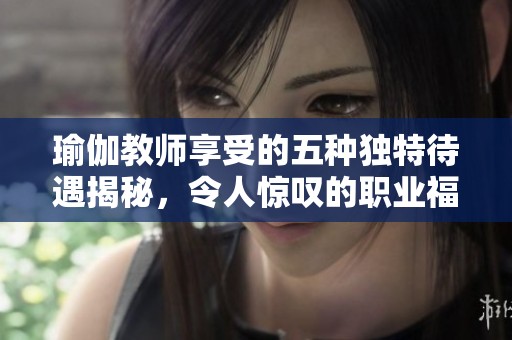 瑜伽教师享受的五种独特待遇揭秘，令人惊叹的职业福利