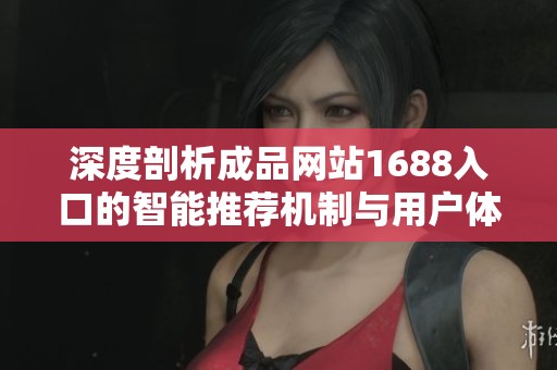 深度剖析成品网站1688入口的智能推荐机制与用户体验提升策略