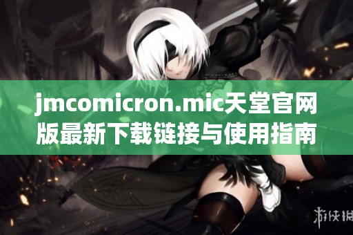 jmcomicron.mic天堂官网版最新下载链接与使用指南分享