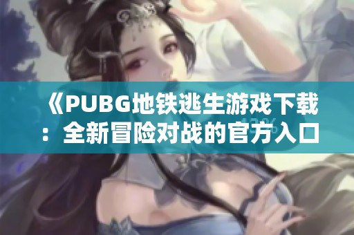 《PUBG地铁逃生游戏下载：全新冒险对战的官方入口推荐》