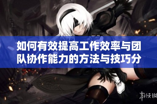 如何有效提高工作效率与团队协作能力的方法与技巧分享
