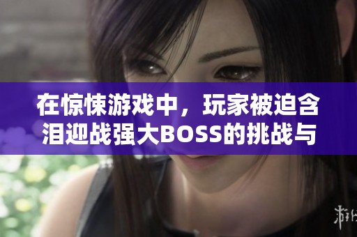 在惊悚游戏中，玩家被迫含泪迎战强大BOSS的挑战与绝望