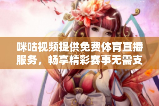 咪咕视频提供免费体育直播服务，畅享精彩赛事无需支付任何费用