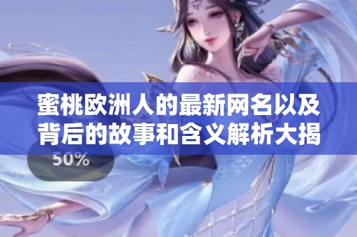 蜜桃欧洲人的最新网名以及背后的故事和含义解析大揭秘