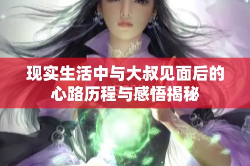 现实生活中与大叔见面后的心路历程与感悟揭秘