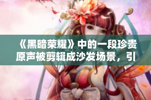 《黑暗荣耀》中的一段珍贵原声被剪辑成沙发场景，引发观众热议