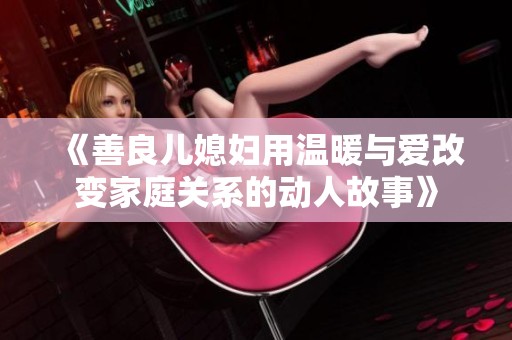 《善良儿媳妇用温暖与爱改变家庭关系的动人故事》
