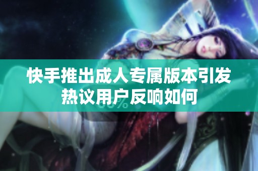 快手推出成人专属版本引发热议用户反响如何