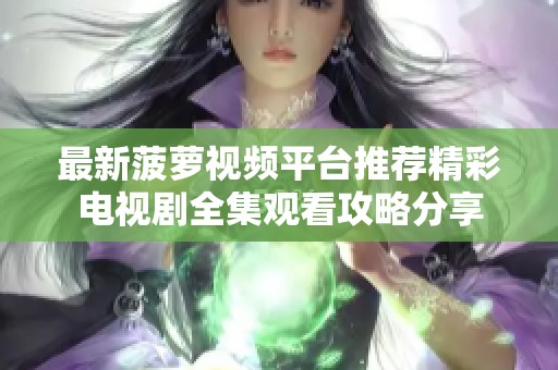 最新菠萝视频平台推荐精彩电视剧全集观看攻略分享