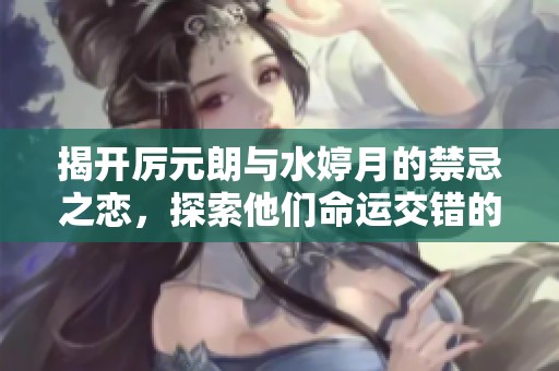 揭开厉元朗与水婷月的禁忌之恋，探索他们命运交错的故事与真相
