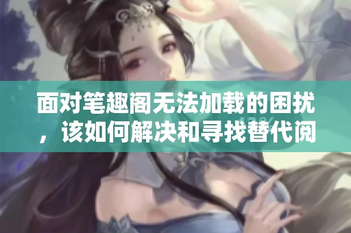 面对笔趣阁无法加载的困扰，该如何解决和寻找替代阅读平台