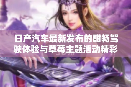 日产汽车最新发布的酣畅驾驶体验与草莓主题活动精彩呈现