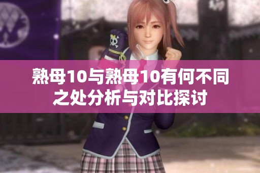 熟母10与熟母10有何不同之处分析与对比探讨