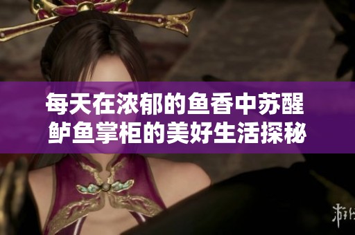 每天在浓郁的鱼香中苏醒 鲈鱼掌柜的美好生活探秘