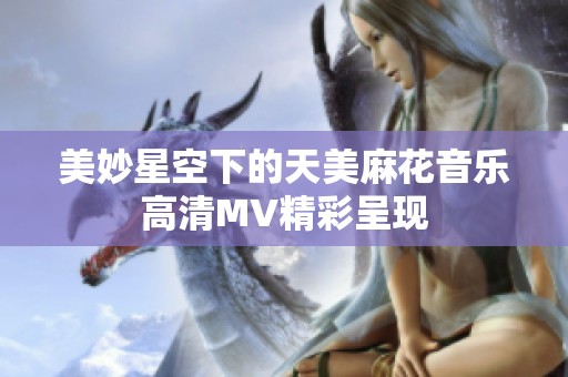 美妙星空下的天美麻花音乐高清MV精彩呈现