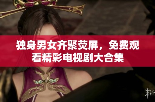 独身男女齐聚荧屏，免费观看精彩电视剧大合集