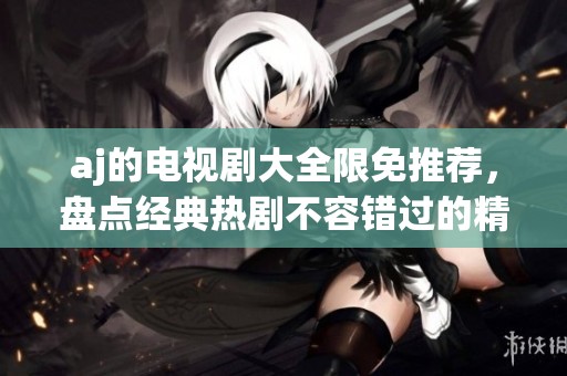 aj的电视剧大全限免推荐，盘点经典热剧不容错过的精彩作品