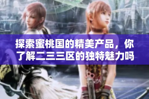 探索蜜桃国的精美产品，你了解二三三区的独特魅力吗