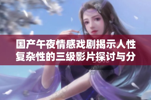 国产午夜情感戏剧揭示人性复杂性的三级影片探讨与分析