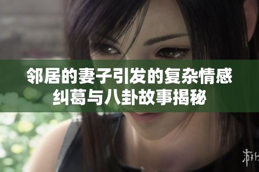 邻居的妻子引发的复杂情感纠葛与八卦故事揭秘