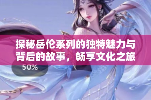 探秘岳伦系列的独特魅力与背后的故事，畅享文化之旅