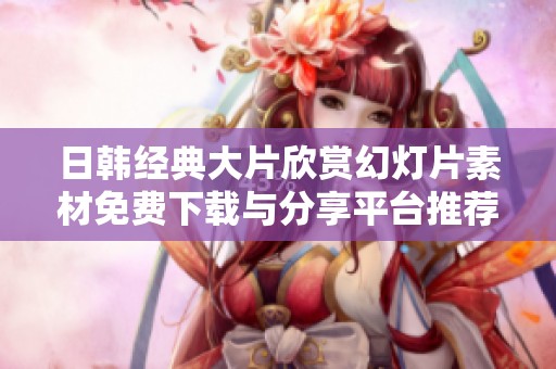 日韩经典大片欣赏幻灯片素材免费下载与分享平台推荐