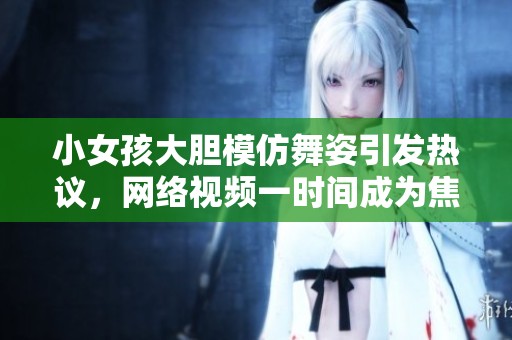 小女孩大胆模仿舞姿引发热议，网络视频一时间成为焦点