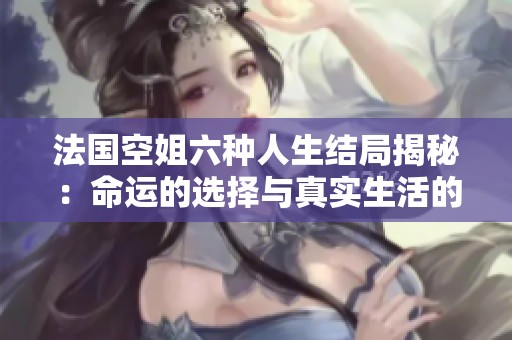 法国空姐六种人生结局揭秘：命运的选择与真实生活的碰撞