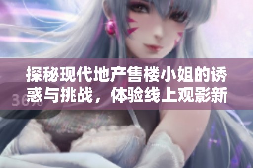 探秘现代地产售楼小姐的诱惑与挑战，体验线上观影新风尚