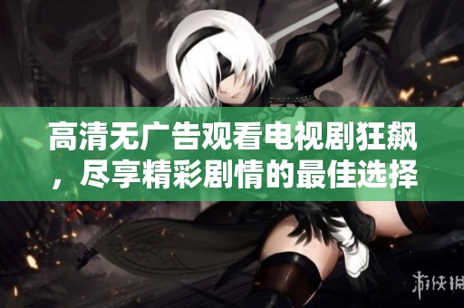 高清无广告观看电视剧狂飙，尽享精彩剧情的最佳选择！