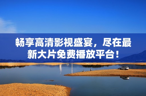 畅享高清影视盛宴，尽在最新大片免费播放平台！