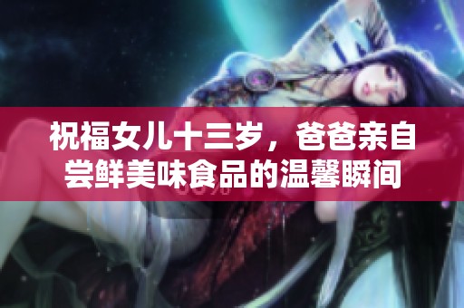 祝福女儿十三岁，爸爸亲自尝鲜美味食品的温馨瞬间
