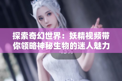 探索奇幻世界：妖精视频带你领略神秘生物的迷人魅力
