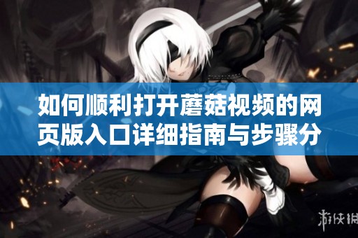 如何顺利打开蘑菇视频的网页版入口详细指南与步骤分享