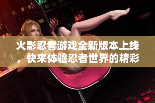 火影忍者游戏全新版本上线，快来体验忍者世界的精彩冒险之旅！