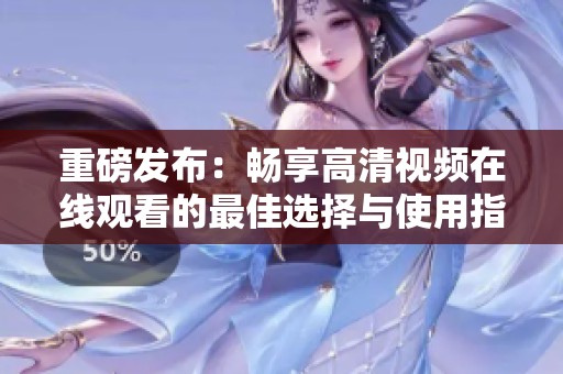 重磅发布：畅享高清视频在线观看的最佳选择与使用指南